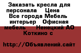 Заказать кресла для персонала  › Цена ­ 1 - Все города Мебель, интерьер » Офисная мебель   . Ненецкий АО,Коткино с.